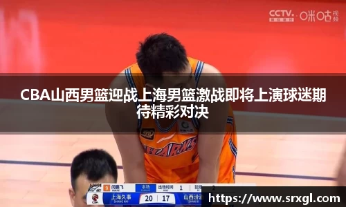 CBA山西男篮迎战上海男篮激战即将上演球迷期待精彩对决
